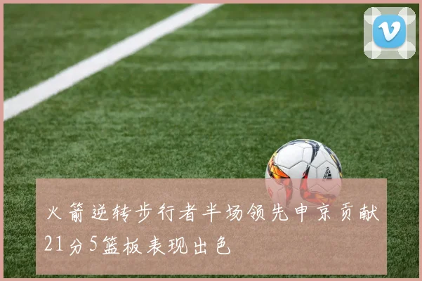 火箭逆转步行者半场领先申京贡献21分5篮板表现出色