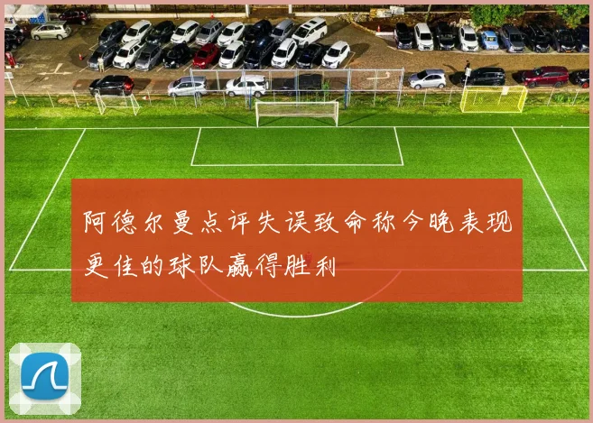 阿德尔曼点评失误致命称今晚表现更佳的球队赢得胜利