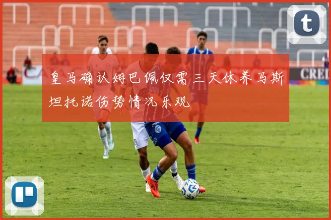 皇马确认姆巴佩仅需三天休养马斯坦托诺伤势情况乐观