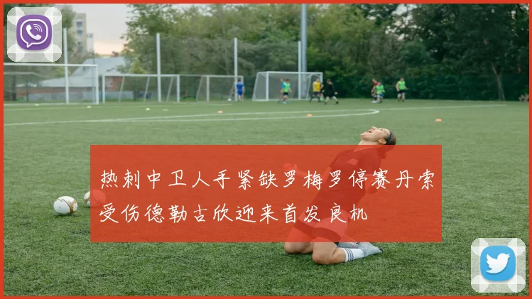 热刺中卫人手紧缺罗梅罗停赛丹索受伤德勒古欣迎来首发良机