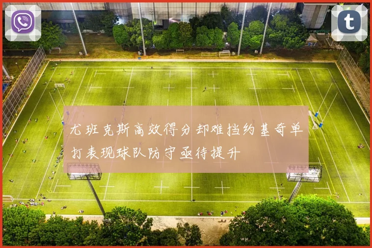 尤班克斯高效得分却难挡约基奇单打表现球队防守亟待提升