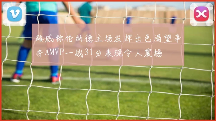 路威称伦纳德主场发挥出色渴望争夺AMVP一战31分表现令人震撼