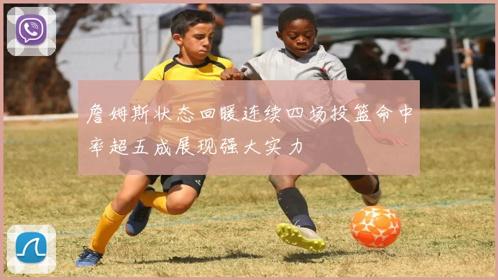 詹姆斯状态回暖连续四场投篮命中率超五成展现强大实力
