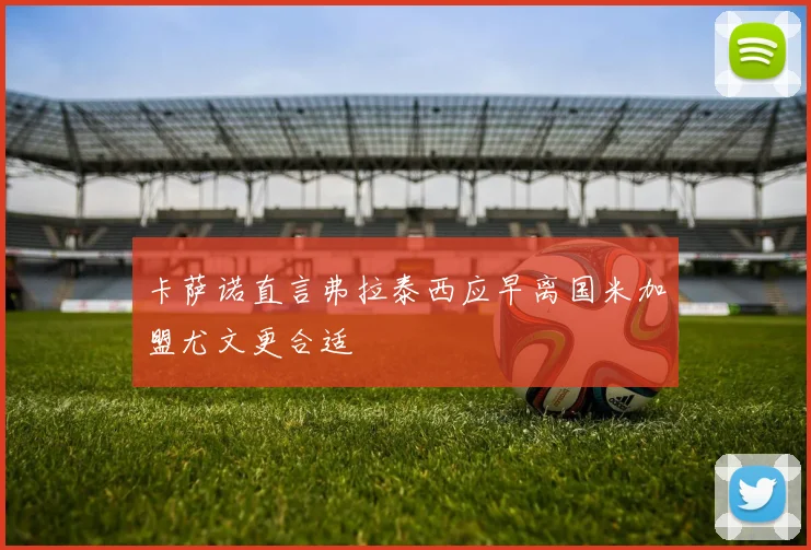 卡萨诺直言弗拉泰西应早离国米加盟尤文更合适