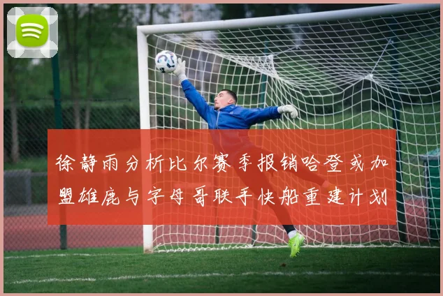 徐静雨分析比尔赛季报销哈登或加盟雄鹿与字母哥联手快船重建计划全面启动