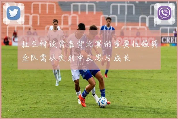 杜兰特谈背靠背比赛的重要性强调全队需从失利中反思与成长