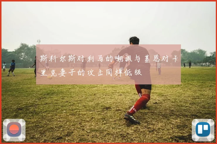 斯科尔斯对利马的嘲讽与基恩对卡里克妻子的攻击同样低级