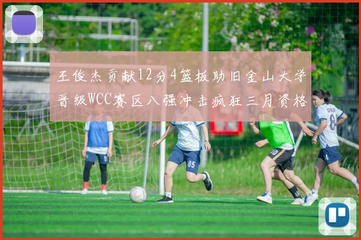 王俊杰贡献12分4篮板助旧金山大学晋级WCC赛区八强冲击疯狂三月资格