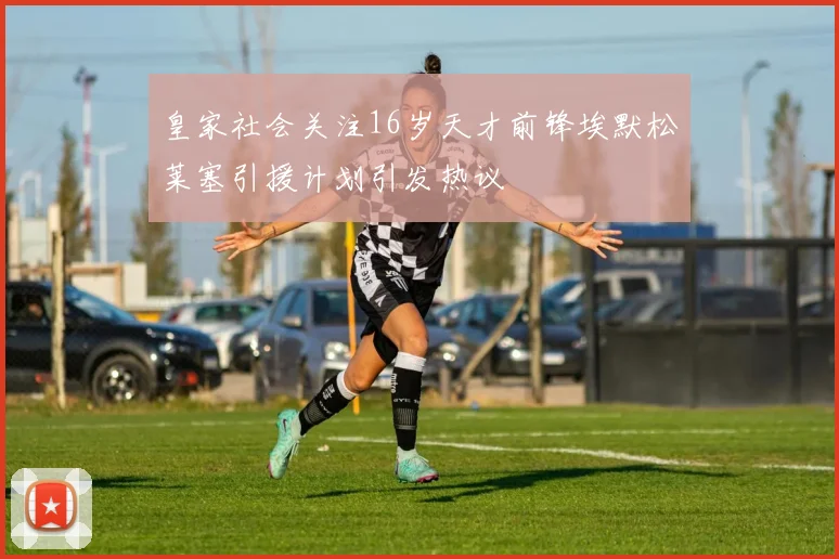 皇家社会关注16岁天才前锋埃默松莱塞引援计划引发热议