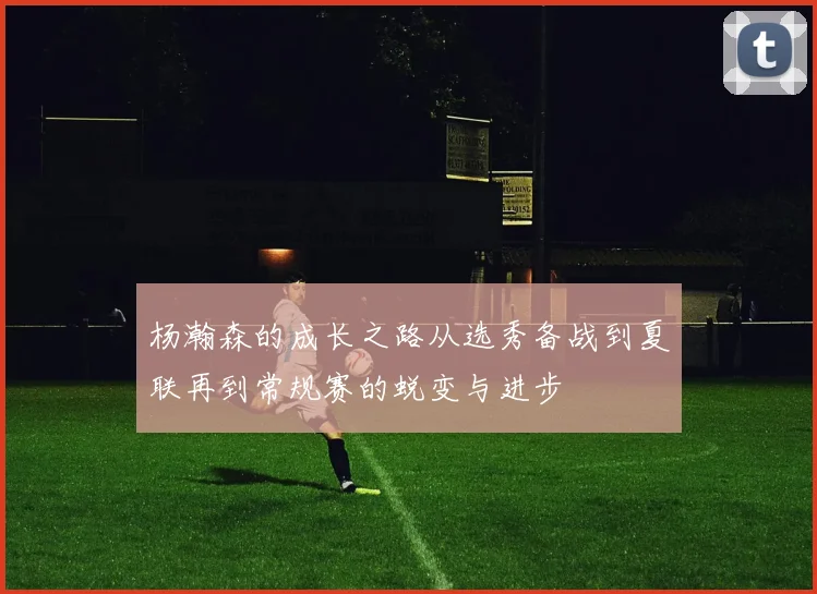 杨瀚森的成长之路从选秀备战到夏联再到常规赛的蜕变与进步