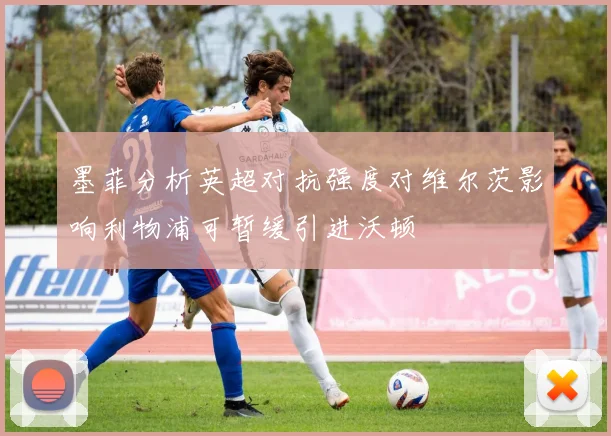 墨菲分析英超对抗强度对维尔茨影响利物浦可暂缓引进沃顿