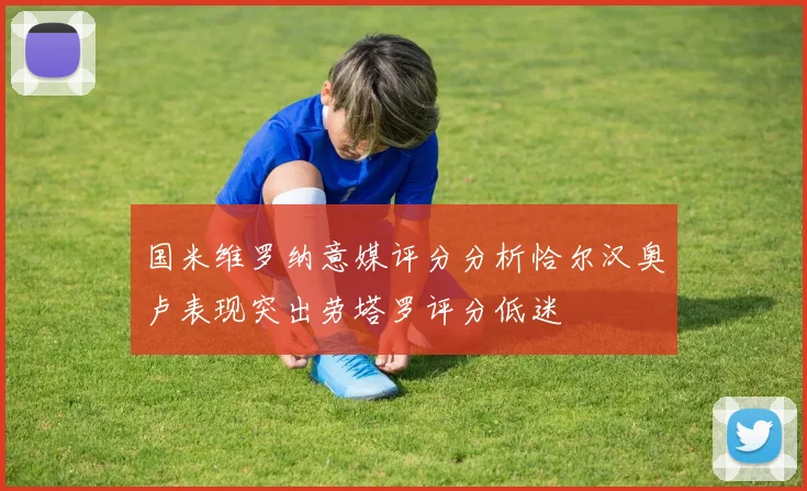 国米维罗纳意媒评分分析恰尔汉奥卢表现突出劳塔罗评分低迷