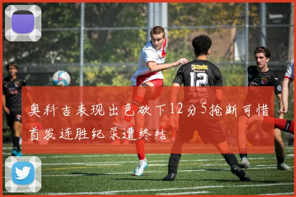奥科吉表现出色砍下12分5抢断可惜首发连胜纪录遭终结