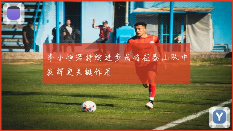 李小恒若持续进步或将在泰山队中发挥更关键作用