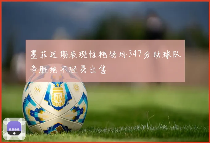 墨菲近期表现惊艳场均347分助球队争胜绝不轻易出售