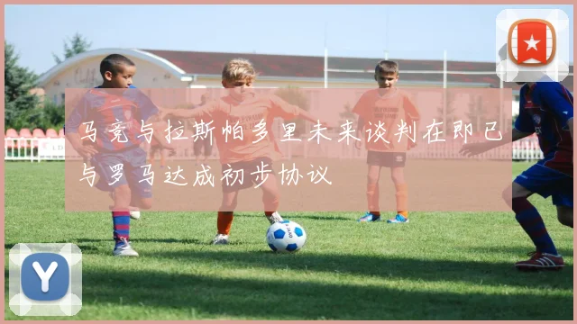 马竞与拉斯帕多里未来谈判在即已与罗马达成初步协议