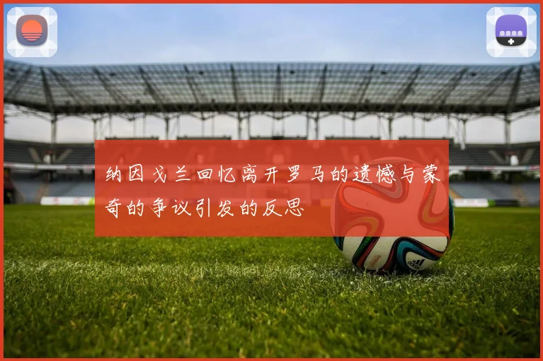 纳因戈兰回忆离开罗马的遗憾与蒙奇的争议引发的反思