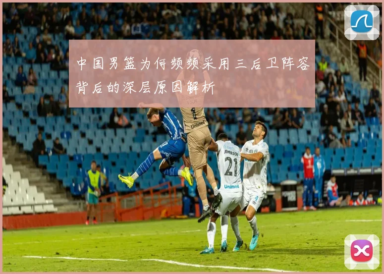 中国男篮为何频频采用三后卫阵容背后的深层原因解析