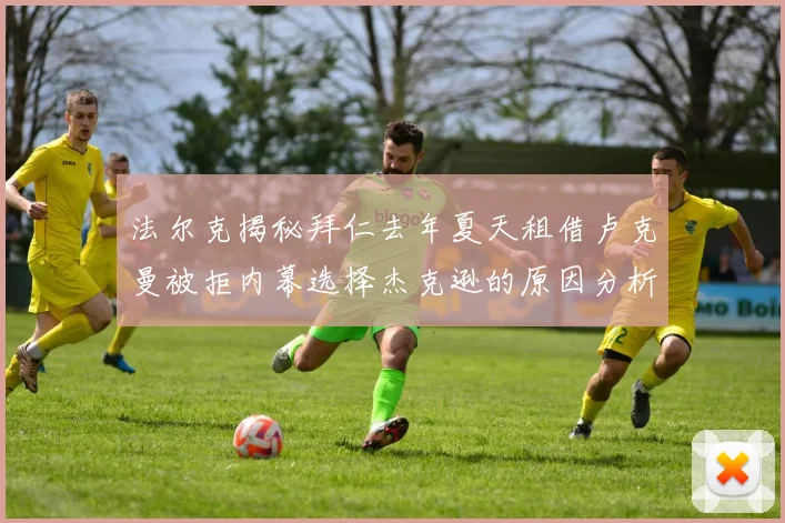 法尔克揭秘拜仁去年夏天租借卢克曼被拒内幕选择杰克逊的原因分析