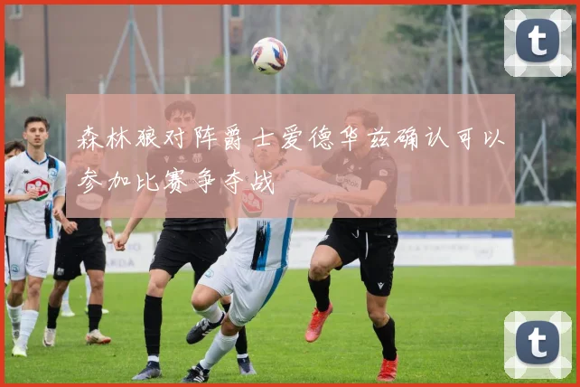 森林狼对阵爵士爱德华兹确认可以参加比赛争夺战