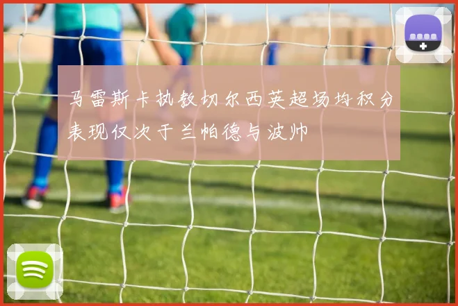 马雷斯卡执教切尔西英超场均积分表现仅次于兰帕德与波帅