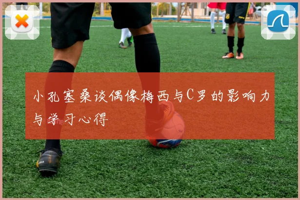 小孔塞桑谈偶像梅西与C罗的影响力与学习心得